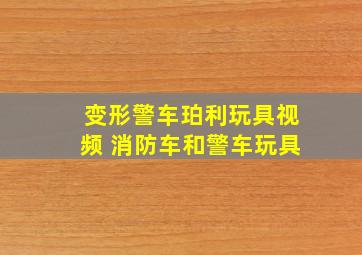 变形警车珀利玩具视频 消防车和警车玩具